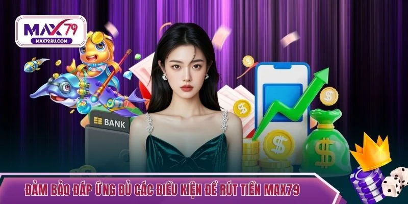 Đảm bảo đáp ứng đủ các điều kiện để rút tiền MAX79