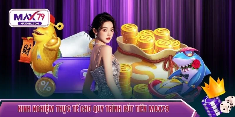 Kinh nghiệm thực tế cho quy trình rút tiền MAX79