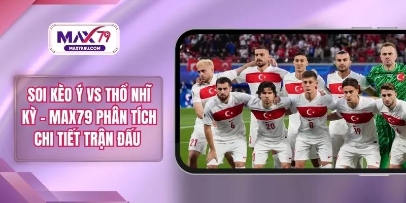 Soi kèo Ý Vs Thổ Nhĩ Kỳ – MAX79 Phân Tích Chi Tiết Trận Đấu