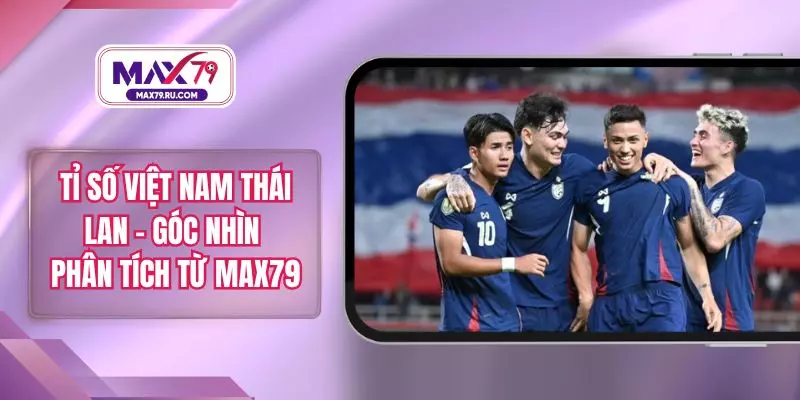 Tỉ Số Việt Nam Thái Lan – Góc Nhìn Phân Tích Từ MAX79